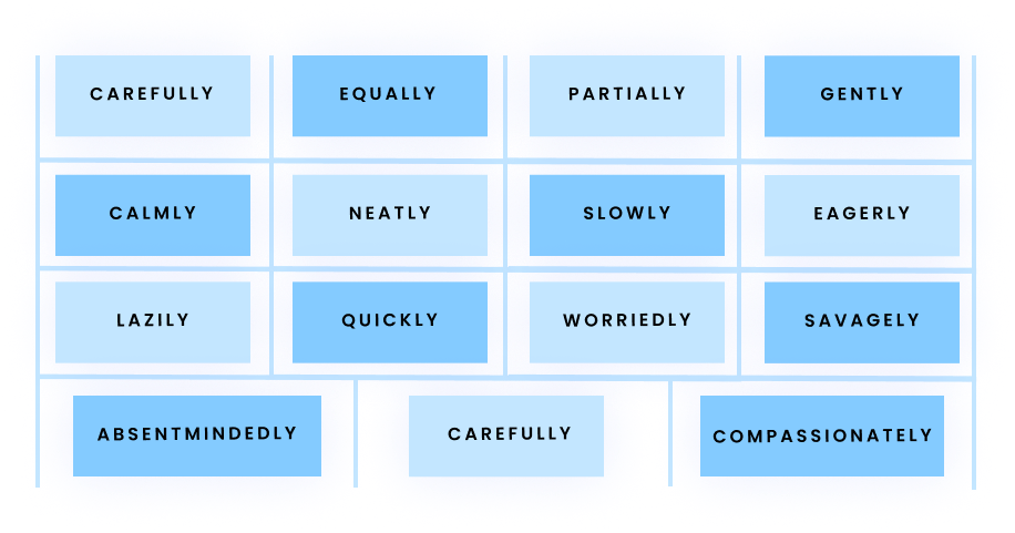 Carefully Equally Partially Gently Calmly Neatly Slowly Eagerly Lazily Quickly Worriedly Savagely Carefully Absentmindedly Compassionately