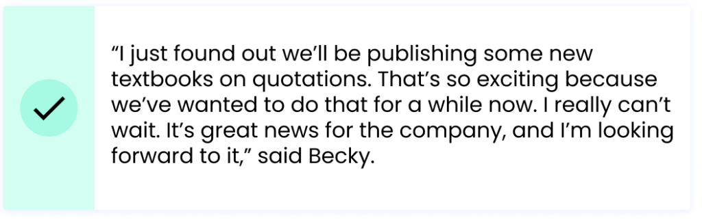 “I just found out we’ll be publishing some new textbooks on quotations. That’s so exciting because we’ve wanted to do that for a while now. I really can’t wait. It’s great news for the company, and I’m looking forward to it,” said Becky.