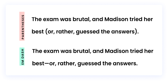Example with parentheses The exam was brutal, and Madison tried her best (or, rather, guessed the answers). Same example with an em dash instead of parentheses The exam was brutal, and Madison tried her best—or, rather, guessed the answers.