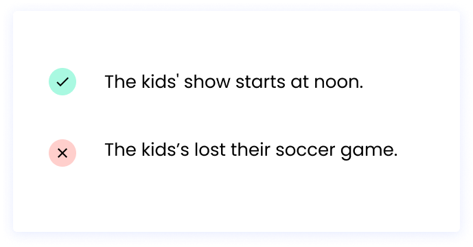 Correct: The kids' show starts at noon. Incorrect: The kids’s lost their soccer game.