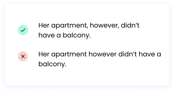 Correct: Her apartment, however, didn’t have a balcony.   Incorrect: Her apartment however didn’t have a balcony.