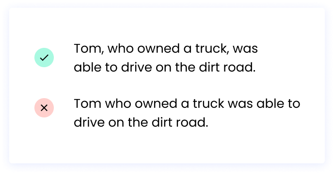 Correct: Tom, who owned a truck, was able to drive on the dirt road. Incorrect: Tom who owned a truck was able to drive on the dirt road.