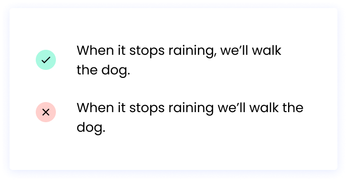 Correct: When it stops raining, we’ll walk the dog.  Incorrect: When it stops raining we’ll walk the dog. 