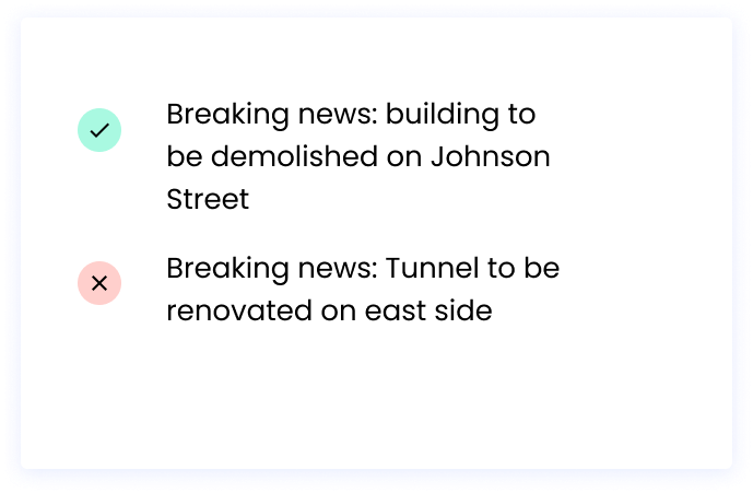 Correct: Breaking news: building to be demolished on Johnson Street Incorrect: Breaking news: Tunnel to be renovated on east side