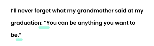 Example: I’ll never forget what my grandmother said at my graduation: “You can be anything you want to be.”