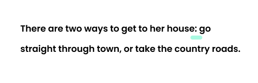 Example: There are two ways to get to her house: go straight through town, or take the country roads.