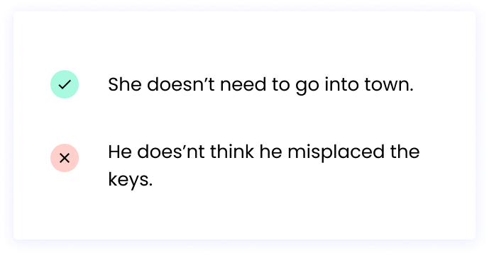 Correct: She doesn’t need to go into town. Incorrect: He does’nt think he misplaced the keys.