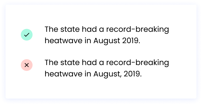 Correct: The state had a record-breaking heatwave in August 2019. Incorrect: The state had a record-breaking heatwave in August, 2019.