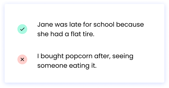 Correct: Jane was late for school because she had a flat tire. Incorrect: I bought popcorn after, seeing someone eating it. 