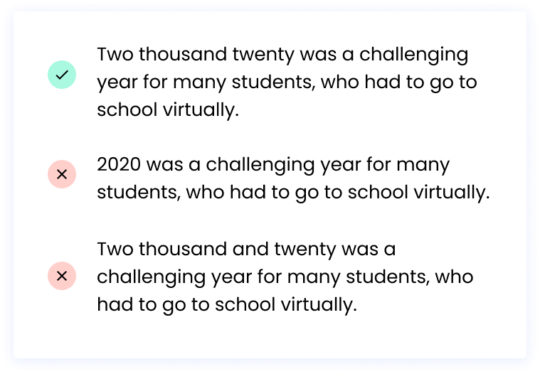 Correct: Two thousand twenty was a challenging year for many students, who had to go to school virtually. Incorrect: 2020 was a challenging year for many students, who had to go to school virtually. Incorrect: Two thousand and twenty was a challenging year for many students, who had to go to school virtually.
