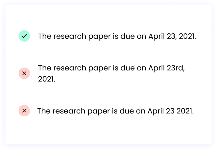 Correct: The research paper is due on April 23, 2021. Incorrect: The research paper is due on April 23rd, 2021. Incorrect: The research paper is due on April 23 2021.
