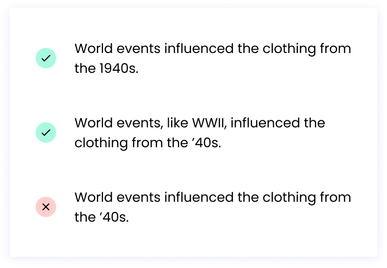 Correct: World events influenced the clothing from the 1940s. Correct: World events, like WWII, influenced the clothing from the ’40s. Incorrect: World events influenced the clothing from the ’40s.