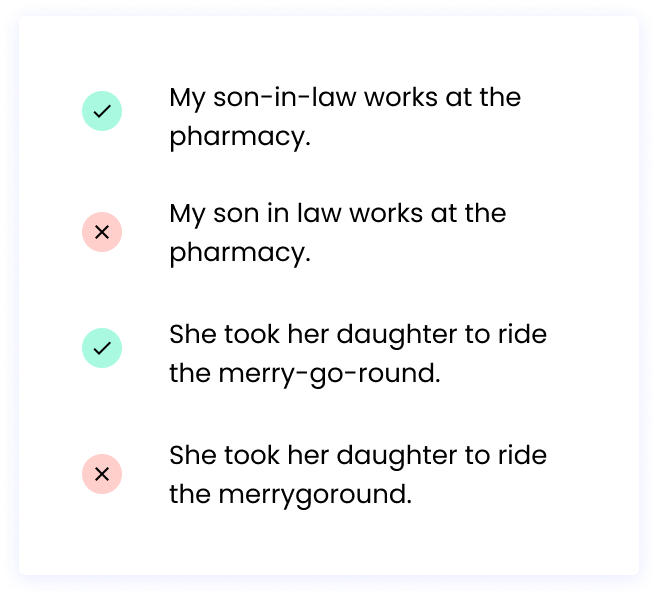 Correct: My son-in-law works at the pharmacy. Incorrect: My son in law works at the pharmacy. Correct: She took her daughter to ride the merry-go-round. Incorrect: She took her daughter to ride the merrygoround.