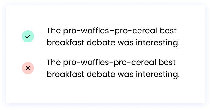 Correct: The pro-waffles–pro-cereal best breakfast debate was interesting. Incorrect: The pro-waffles-pro-cereal best breakfast debate was interesting.