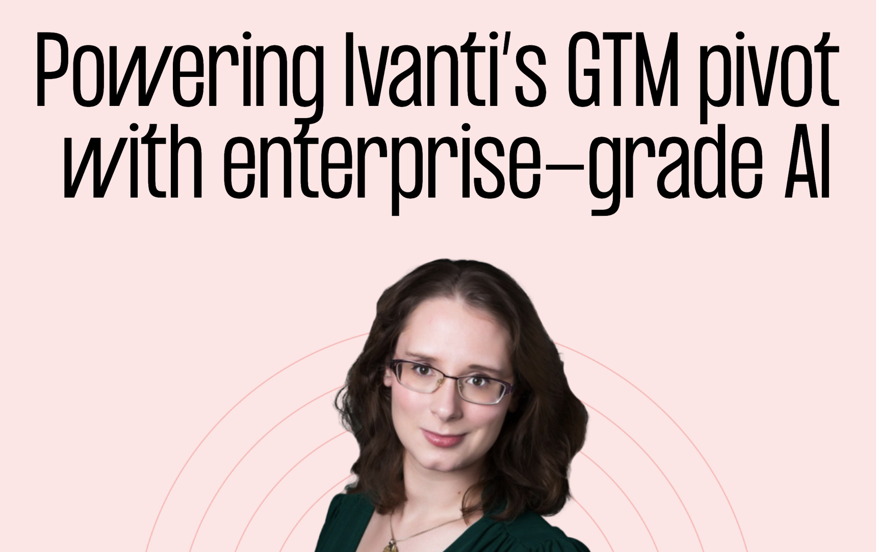 Powering Ivanti’s GTM pivot 
with enterprise-grade AI