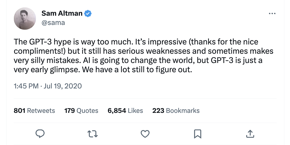 Sam Altman Tweet: "The GPT-3 hype is way too much. It’s impressive (thanks for the nice compliments!) but it still has serious weaknesses and sometimes makes very silly mistakes. AI is going to change the world, but GPT-3 is just a very early glimpse. We have a lot still to figure out."