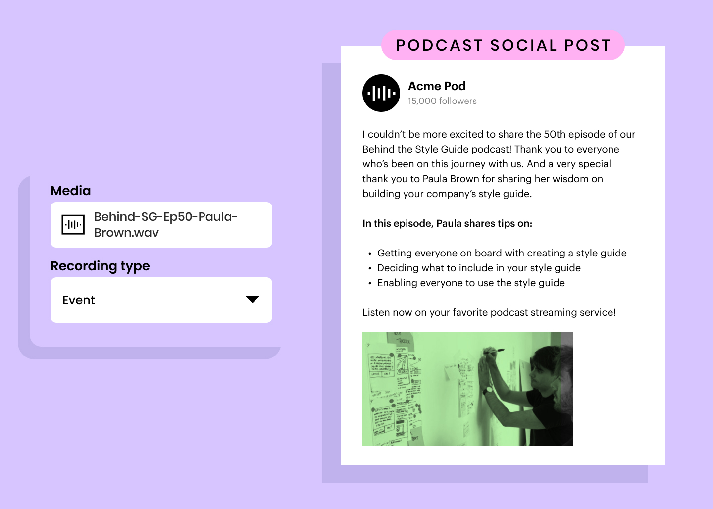 Podcast social post example: I couldn’t be more excited to share the 50th episode of our Behind the Style Guide podcast! Thank you to everyone who’s been on this journey with us. And a very special thank you to Paula Brown for sharing her wisdom on building your company’s style guide. In this episode, Paula shares tips on: Getting everyone on board with creating a style guide / Deciding what to include in your style guide / Enabling everyone to use the style guide. Listen now on your favorite podcast streaming service!