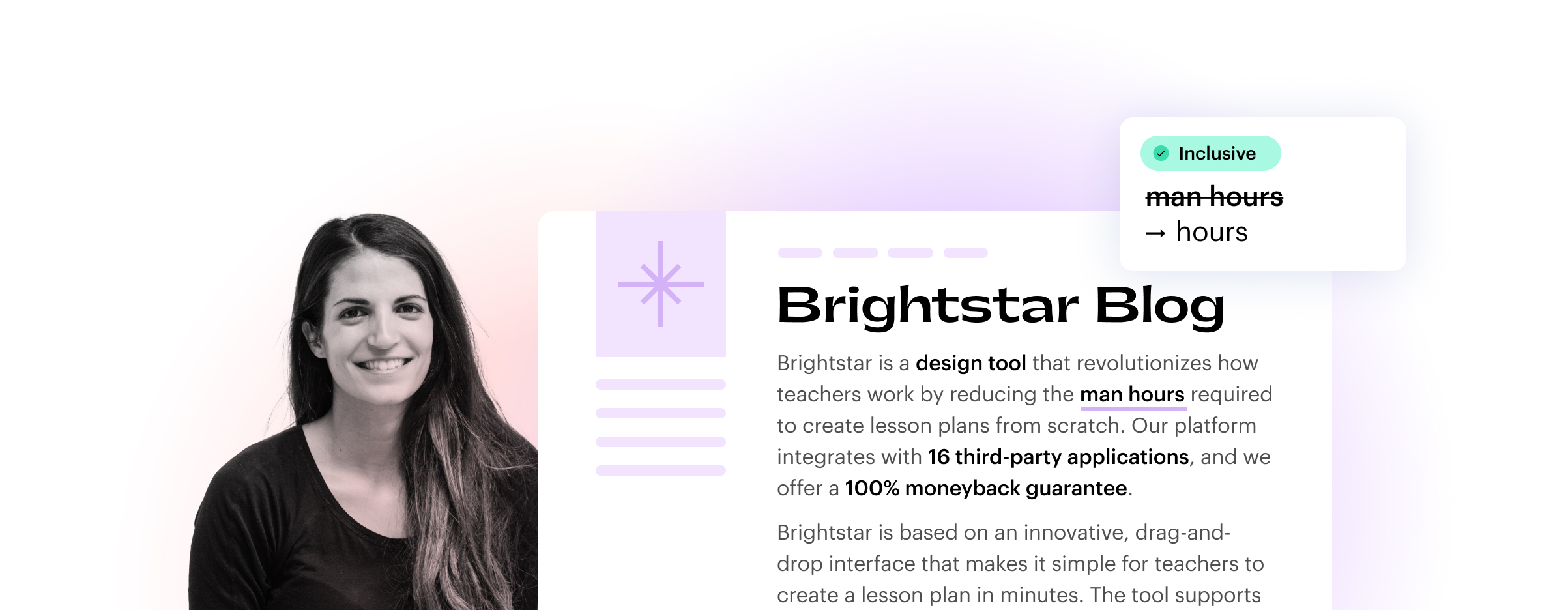 Brightstar Blog

Brightstar is a design tool that revolutionizes how teachers work by reducing the man hours required to create lesson plans from scratch. Our platform integrates with 16 third-party applications, and we offer a 100% moneyback guarantee.

Brightstar is based on an innovative, drag-and-drop interface that makes it simple for teachers to create a lesson plan in minutes. The tool supports...