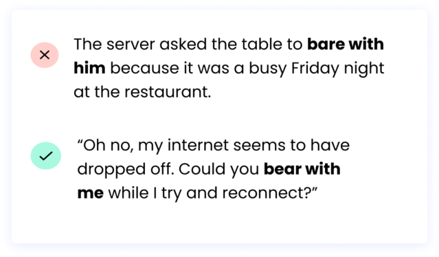 Oh no, my internet seems to have dropped off. Could you bear with me while I try and reconnect?” The server asked the table to bare with him because it was a busy Friday night at the restaurant.