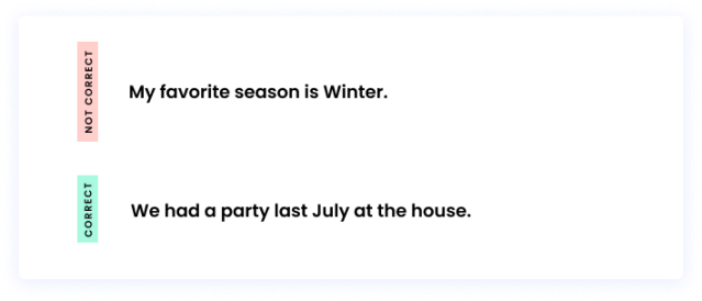 Correct: We had a party last July at the house. Incorrect: My favorite season is Winter.