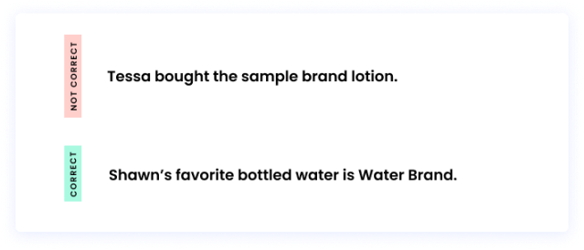 Correct: Shawn’s favorite bottled water is Water Brand. Incorrect: Tessa bought the sample brand lotion.
