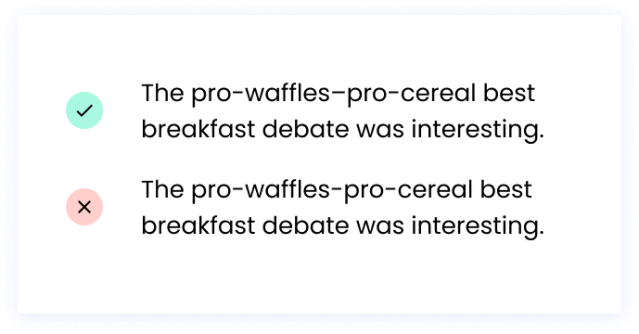 Correct: The pro-waffles–pro-cereal best breakfast debate was interesting. Incorrect: The pro-waffles-pro-cereal best breakfast debate was interesting.