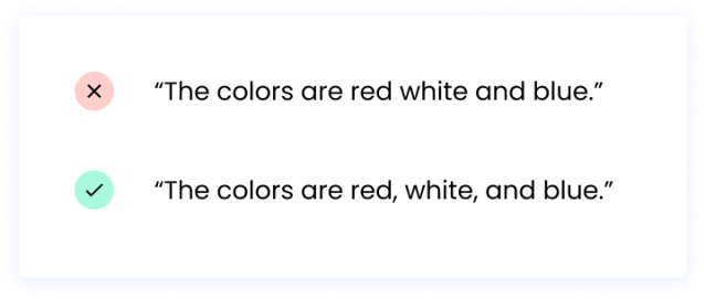 Correct: “The colors are red, white, and blue.” Incorrect: “The colors are red white and blue.”