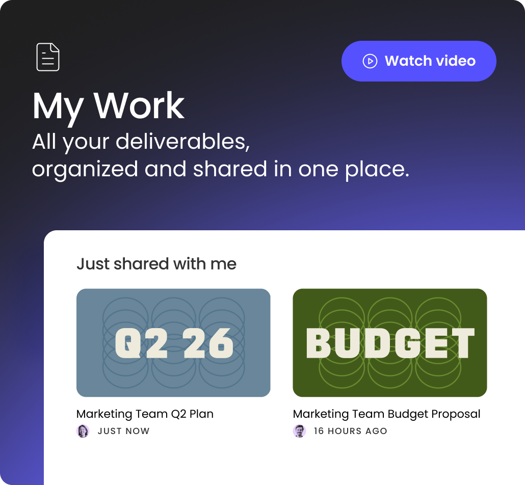 A promotional UI screen for a feature called "My Work." The top section features a dark gradient background with the large white text "My Work" and the subtext "All your deliverables, organized and shared in one place." A blue "Watch video" button is in the top right. The lower section shows a white interface panel with a section titled "Just shared with me." It displays two document preview cards. The first card has a blue background with the text "Q2 26," labeled "Marketing Team Q2 Plan," and indicates it was shared "JUST NOW." The second card has a green background with the text "BUDGET," labeled "Marketing Team Budget Proposal," and indicates it was shared "16 HOURS AGO."